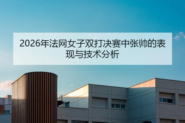 2026年法网女子双打决赛中张帅的表现与技术分析
