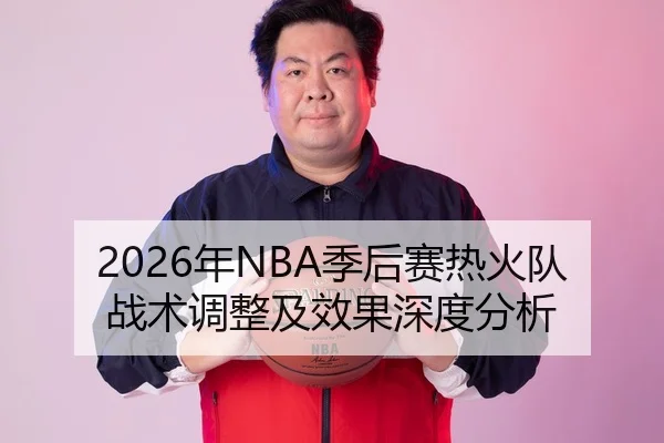 2026年NBA季后赛热火队战术调整及效果深度分析