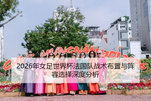 2026年女足世界杯法国队战术布置与阵容选择深度分析