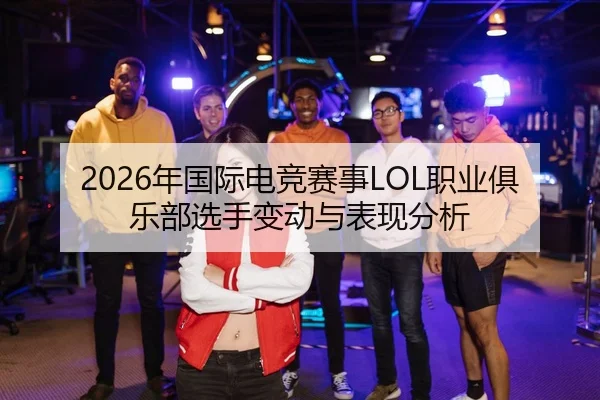 2026年国际电竞赛事LOL职业俱乐部选手变动与表现分析