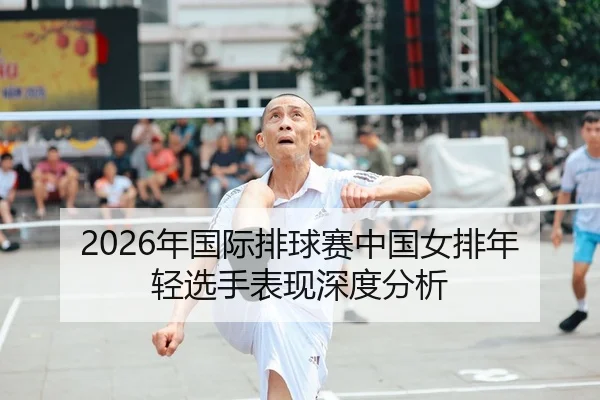 2026年国际排球赛中国女排年轻选手表现深度分析