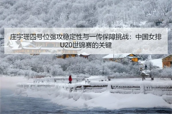 庄宇珊四号位强攻稳定性与一传保障挑战：中国女排U20世锦赛的关键