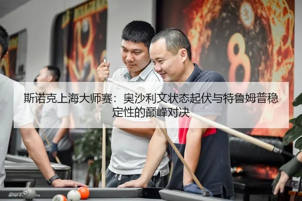 斯诺克上海大师赛：奥沙利文状态起伏与特鲁姆普稳定性的巅峰对决