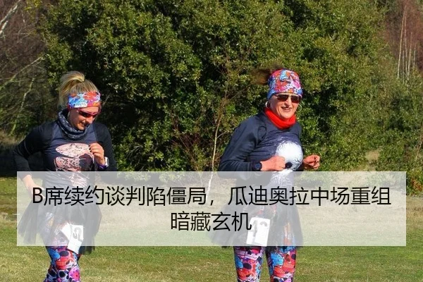 B席续约谈判陷僵局，瓜迪奥拉中场重组暗藏玄机