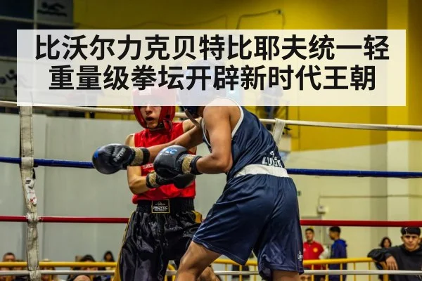比沃尔力克贝特比耶夫统一轻重量级拳坛开辟新时代王朝